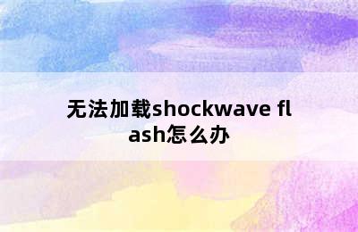 无法加载shockwave flash怎么办